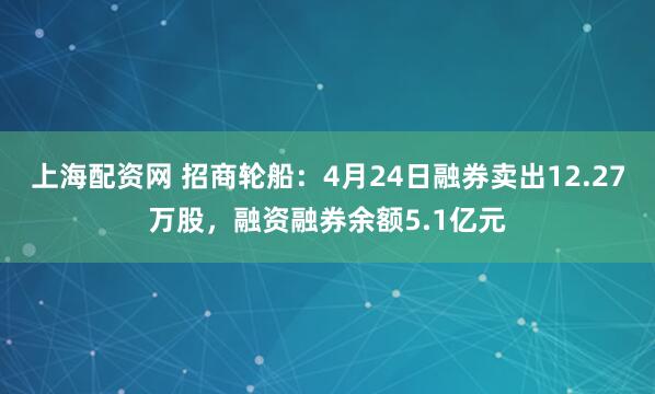 上海配资网 招商轮船：4月24日融券卖出12.27万股，融资融券余额5.1亿元
