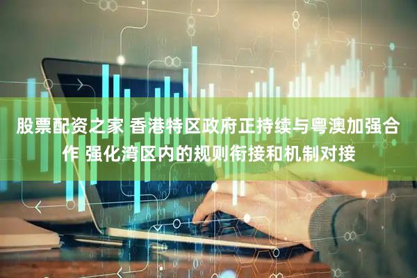 股票配资之家 香港特区政府正持续与粤澳加强合作 强化湾区内的规则衔接和机制对接