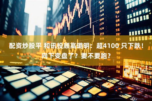 配资炒股平 和讯投顾高璐明：超4100 只下跌！向下变盘了？要不要跑？