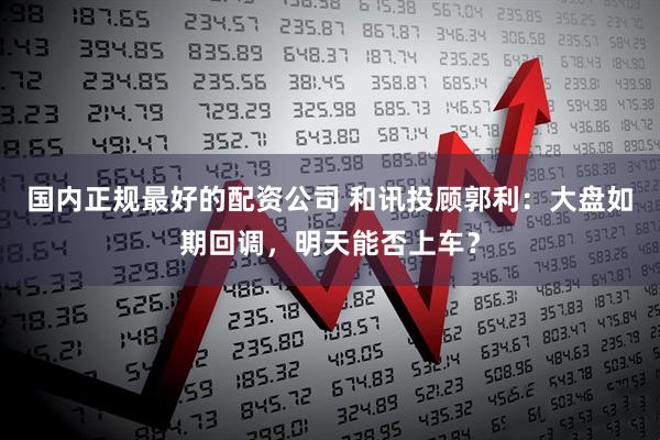 国内正规最好的配资公司 和讯投顾郭利：大盘如期回调，明天能否上车？