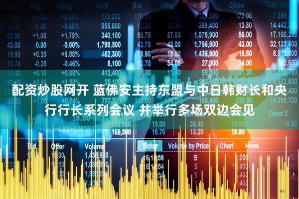 配资炒股网开 蓝佛安主持东盟与中日韩财长和央行行长系列会议 并举行多场双边会见