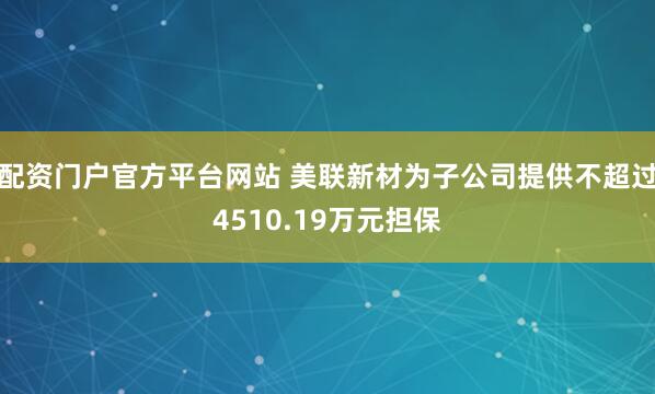 配资门户官方平台网站 美联新材为子公司提供不超过4510.19万元担保