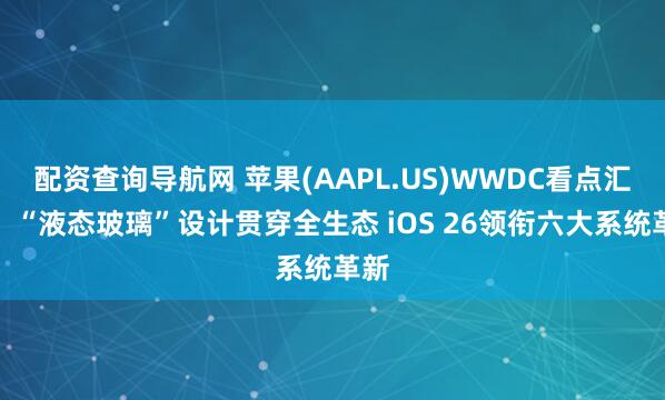 配资查询导航网 苹果(AAPL.US)WWDC看点汇总：“液态玻璃”设计贯穿全生态 iOS 26领衔六大系统革新