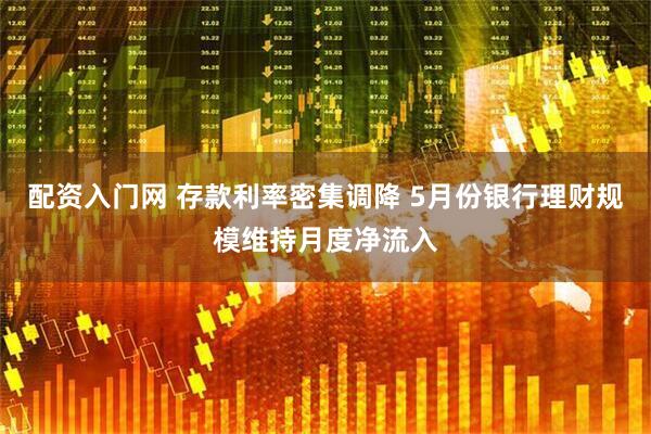 配资入门网 存款利率密集调降 5月份银行理财规模维持月度净流入