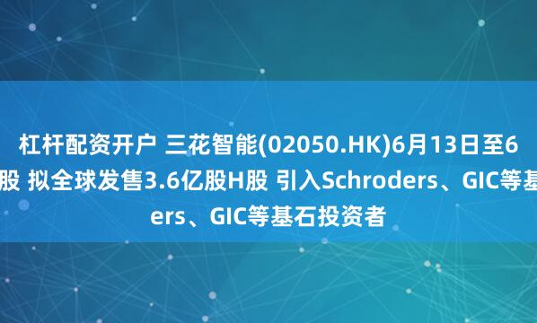 杠杆配资开户 三花智能(02050.HK)6月13日至6月18日招股 拟全球发售3.6亿股H股 引入Schroders、GIC等基石投资者