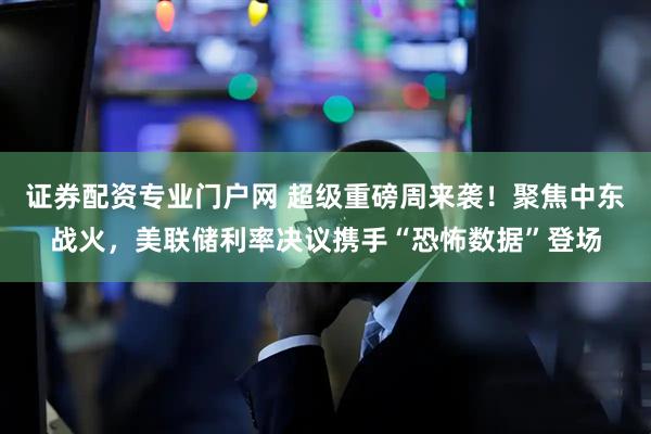 证券配资专业门户网 超级重磅周来袭！聚焦中东战火，美联储利率决议携手“恐怖数据”登场