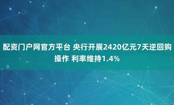 配资门户网官方平台 央行开展2420亿元7天逆回购操作 利率维持1.4%