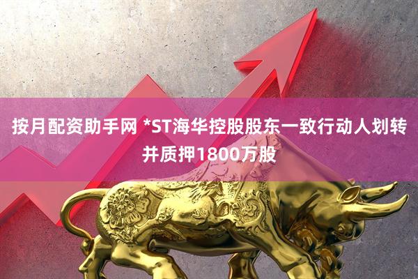 按月配资助手网 *ST海华控股股东一致行动人划转并质押1800万股