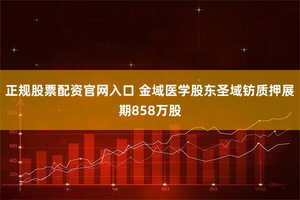 正规股票配资官网入口 金域医学股东圣域钫质押展期858万股