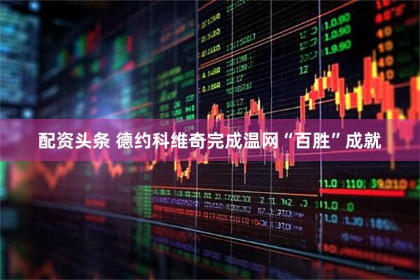 配资头条 德约科维奇完成温网“百胜”成就
