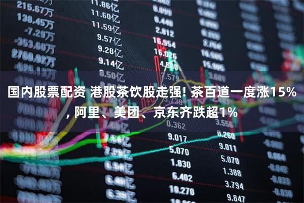 国内股票配资 港股茶饮股走强! 茶百道一度涨15%, 阿里、美团、京东齐跌超1%