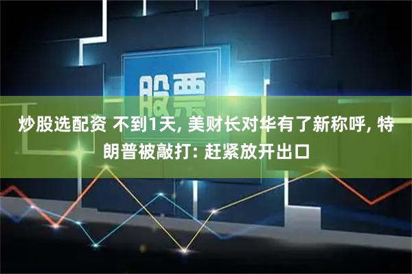 炒股选配资 不到1天, 美财长对华有了新称呼, 特朗普被敲打: 赶紧放开出口