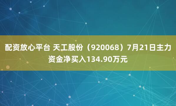 配资放心平台 天工股份（920068）7月21日主力资金净买入134.90万元