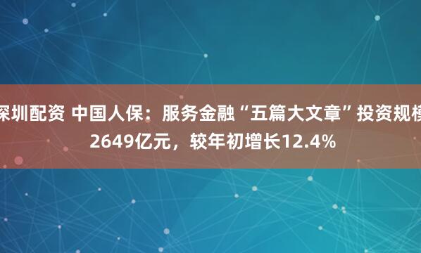 深圳配资 中国人保：服务金融“五篇大文章”投资规模 2649亿元，较年初增长12.4%
