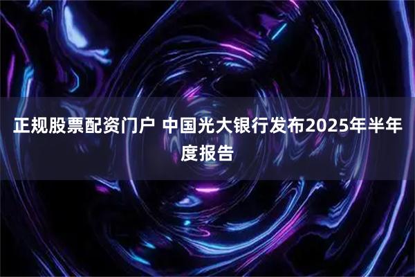 正规股票配资门户 中国光大银行发布2025年半年度报告