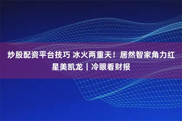 炒股配资平台技巧 冰火两重天！居然智家角力红星美凯龙｜冷眼看财报