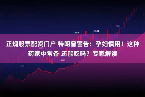 正规股票配资门户 特朗普警告：孕妇慎用！这种药家中常备 还能吃吗？专家解读