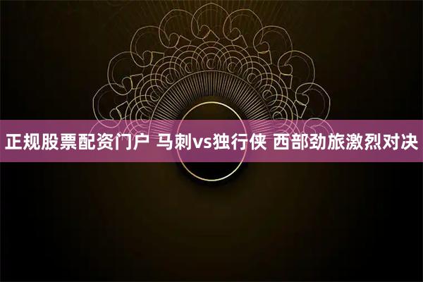 正规股票配资门户 马刺vs独行侠 西部劲旅激烈对决