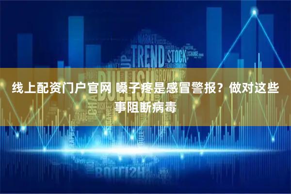 线上配资门户官网 嗓子疼是感冒警报？做对这些事阻断病毒