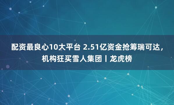 配资最良心10大平台 2.51亿资金抢筹瑞可达，机构狂买雪人集团丨龙虎榜
