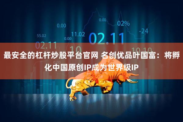 最安全的杠杆炒股平台官网 名创优品叶国富：将孵化中国原创IP成为世界级IP