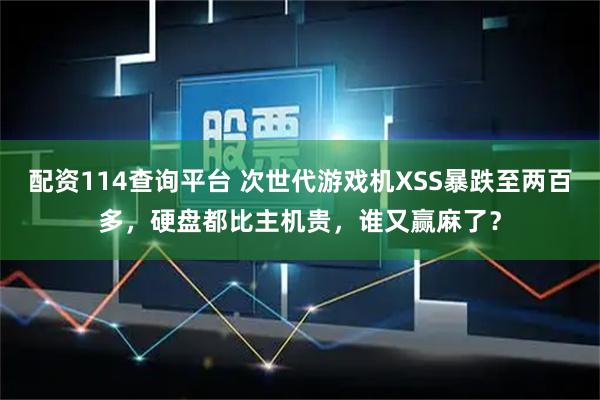 配资114查询平台 次世代游戏机XSS暴跌至两百多，硬盘都比主机贵，谁又赢麻了？