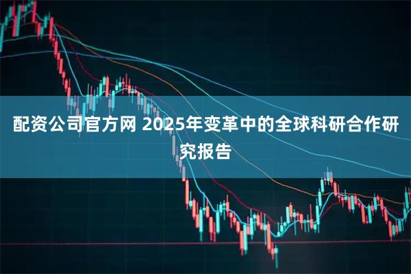 配资公司官方网 2025年变革中的全球科研合作研究报告