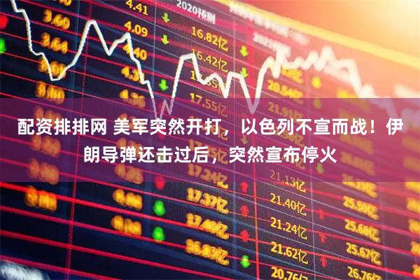 配资排排网 美军突然开打，以色列不宣而战！伊朗导弹还击过后，突然宣布停火