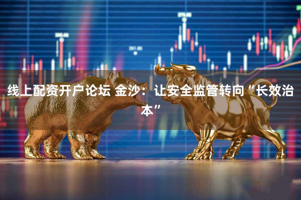线上配资开户论坛 金沙：让安全监管转向“长效治本”