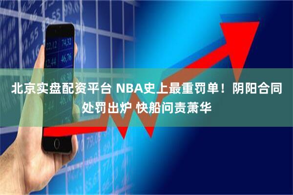 北京实盘配资平台 NBA史上最重罚单！阴阳合同处罚出炉 快船问责萧华