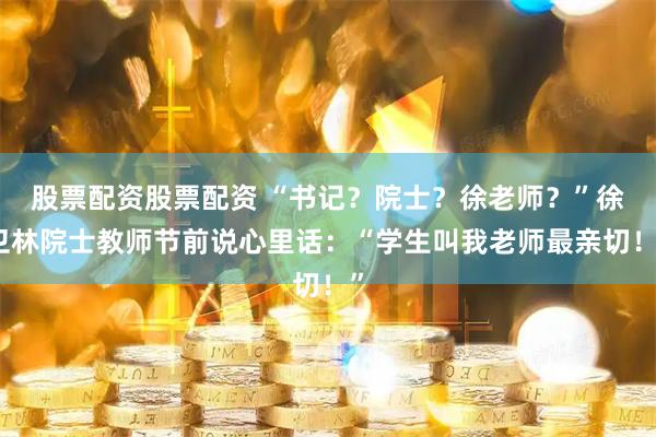 股票配资股票配资 “书记？院士？徐老师？”徐卫林院士教师节前说心里话：“学生叫我老师最亲切！”