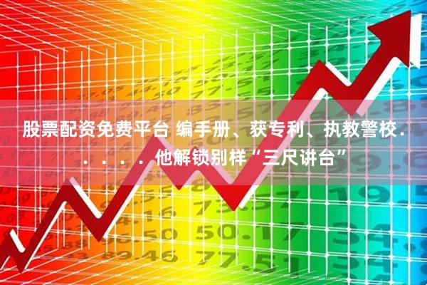 股票配资免费平台 编手册、获专利、执教警校．．．．．他解锁别样“三尺讲台”
