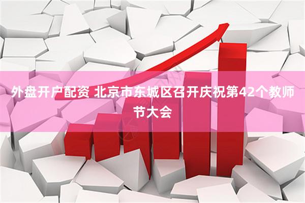 外盘开户配资 北京市东城区召开庆祝第42个教师节大会