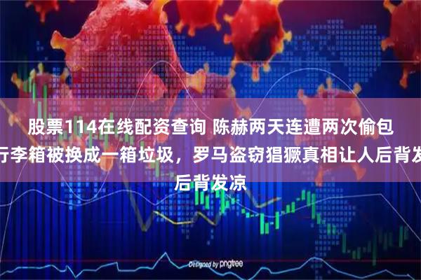 股票114在线配资查询 陈赫两天连遭两次偷包，行李箱被换成一箱垃圾，罗马盗窃猖獗真相让人后背发凉