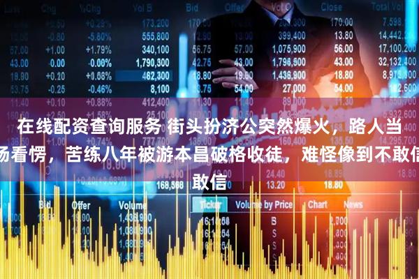 在线配资查询服务 街头扮济公突然爆火，路人当场看愣，苦练八年被游本昌破格收徒，难怪像到不敢信